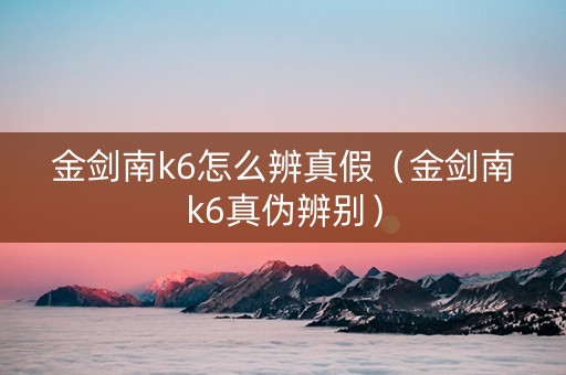 金剑南k6怎么辨真假（金剑南k6真伪辨别）
