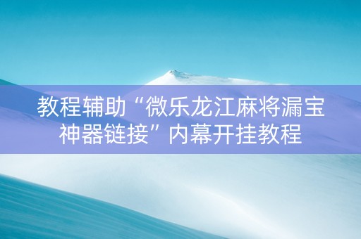 教程辅助“微乐龙江麻将漏宝神器链接”内幕开挂教程