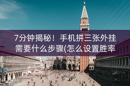 7分钟揭秘！手机拼三张外挂需要什么步骤(怎么设置胜率)