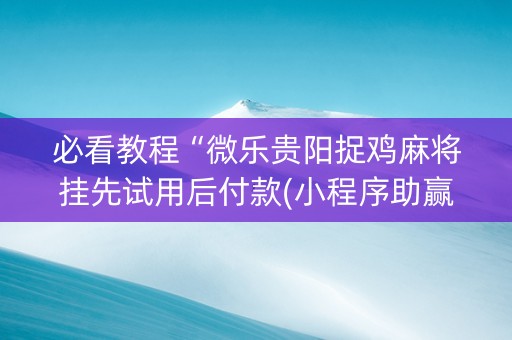 必看教程“微乐贵阳捉鸡麻将挂先试用后付款(小程序助赢神器)