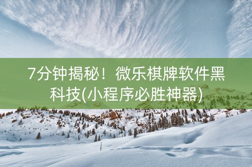 7分钟揭秘！微乐棋牌软件黑科技(小程序必胜神器)