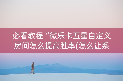 必看教程“微乐卡五星自定义房间怎么提高胜率(怎么让系统给发好牌)