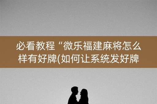 必看教程“微乐福建麻将怎么样有好牌(如何让系统发好牌)