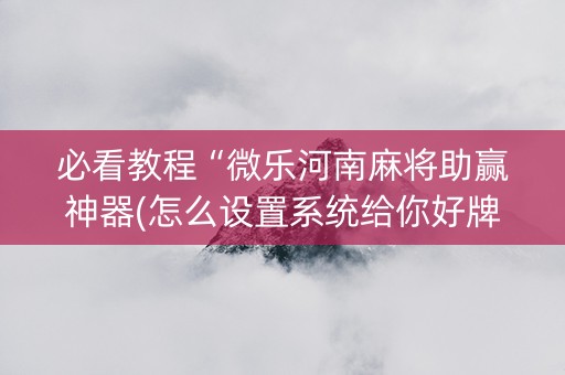 必看教程“微乐河南麻将助赢神器(怎么设置系统给你好牌)