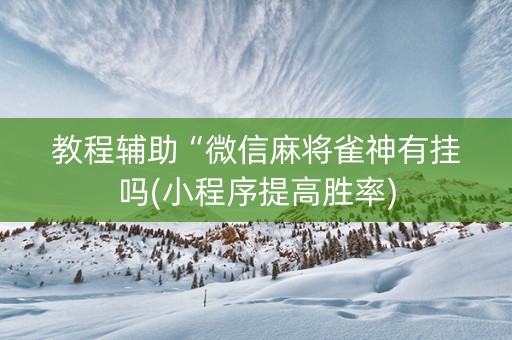 教程辅助“微信麻将雀神有挂吗(小程序提高胜率)