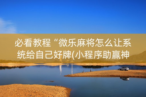 必看教程“微乐麻将怎么让系统给自己好牌(小程序助赢神器)