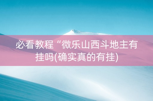 必看教程“微乐山西斗地主有挂吗(确实真的有挂)
