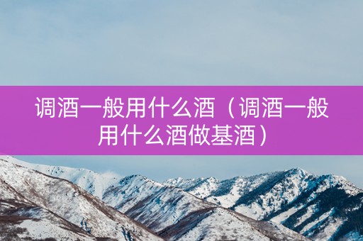 调酒一般用什么酒（调酒一般用什么酒做基酒）