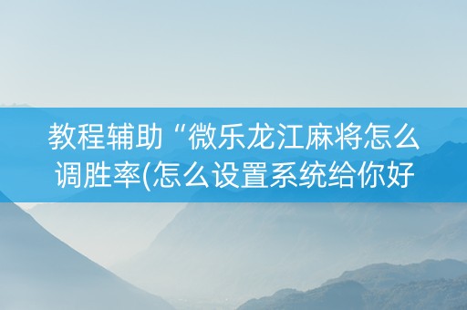 教程辅助“微乐龙江麻将怎么调胜率(怎么设置系统给你好牌)