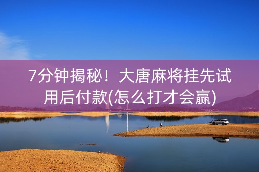 7分钟揭秘！大唐麻将挂先试用后付款(怎么打才会赢)