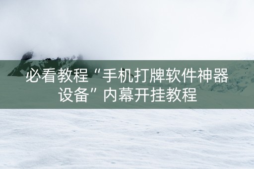 必看教程“手机打牌软件神器设备”内幕开挂教程
