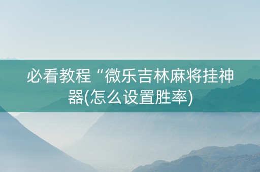 必看教程“微乐吉林麻将挂神器(怎么设置胜率)