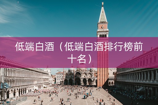 低端白酒（低端白酒排行榜前十名）