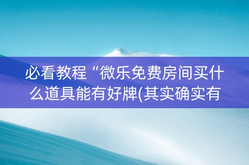 必看教程“微乐免费房间买什么道具能有好牌(其实确实有挂)