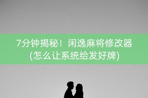 7分钟揭秘！闲逸麻将修改器(怎么让系统给发好牌)