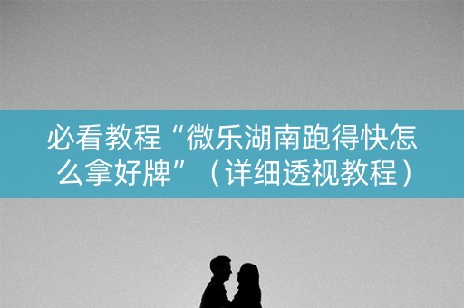 必看教程“微乐湖南跑得快怎么拿好牌”（详细透视教程）-哔哩哔哩