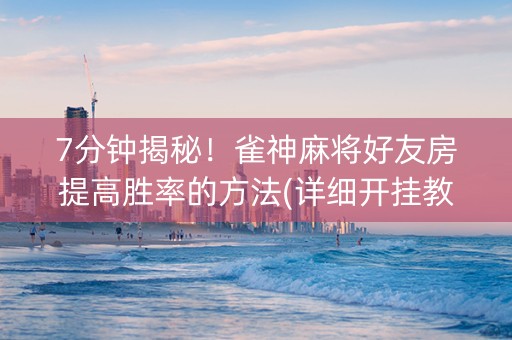 7分钟揭秘！雀神麻将好友房提高胜率的方法(详细开挂教程)