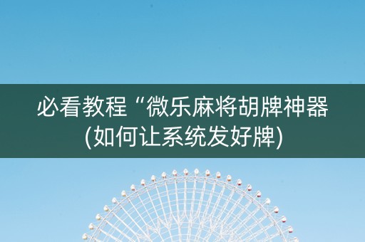 必看教程“微乐麻将胡牌神器(如何让系统发好牌)
