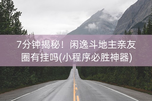 7分钟揭秘！闲逸斗地主亲友圈有挂吗(小程序必胜神器)