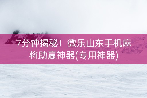 7分钟揭秘！微乐山东手机麻将助赢神器(专用神器)