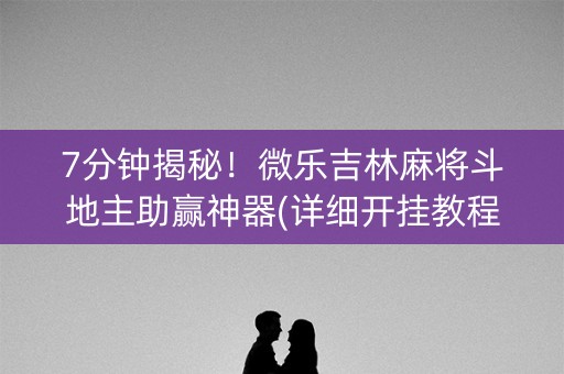 7分钟揭秘！微乐吉林麻将斗地主助赢神器(详细开挂教程)