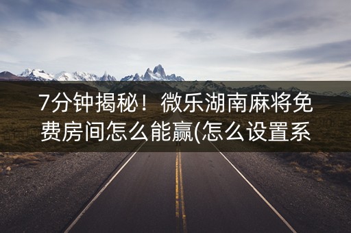 7分钟揭秘！微乐湖南麻将免费房间怎么能赢(怎么设置系统给你好牌)