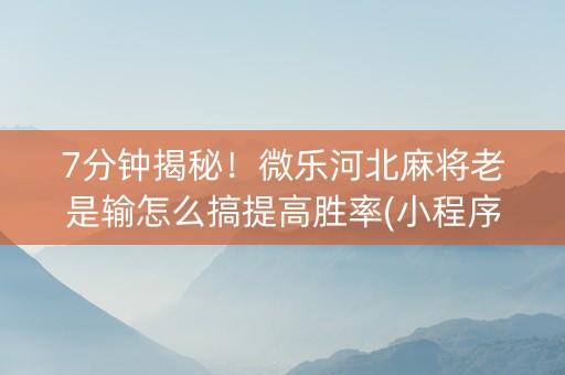 7分钟揭秘！微乐河北麻将老是输怎么搞提高胜率(小程序助赢神器)