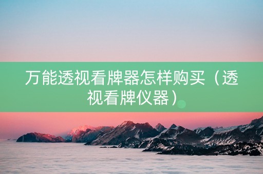万能透视看牌器怎样购买（透视看牌仪器）