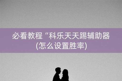必看教程“科乐天天踢辅助器(怎么设置胜率)