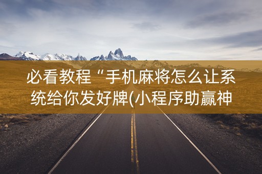 必看教程“手机麻将怎么让系统给你发好牌(小程序助赢神器)