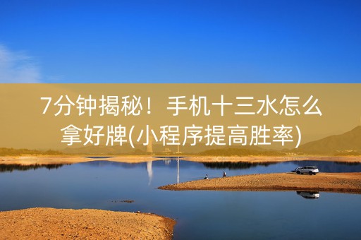 7分钟揭秘！手机十三水怎么拿好牌(小程序提高胜率)