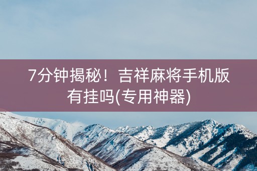 7分钟揭秘！吉祥麻将手机版有挂吗(专用神器)