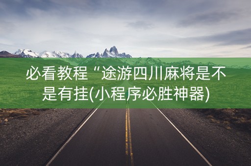 必看教程“途游四川麻将是不是有挂(小程序必胜神器)