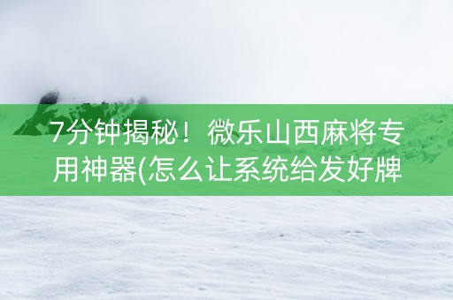 7分钟揭秘！微乐山西麻将专用神器(怎么让系统给发好牌)