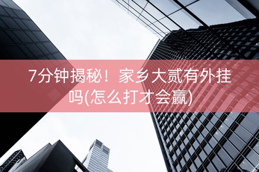 7分钟揭秘！家乡大贰有外挂吗(怎么打才会赢)
