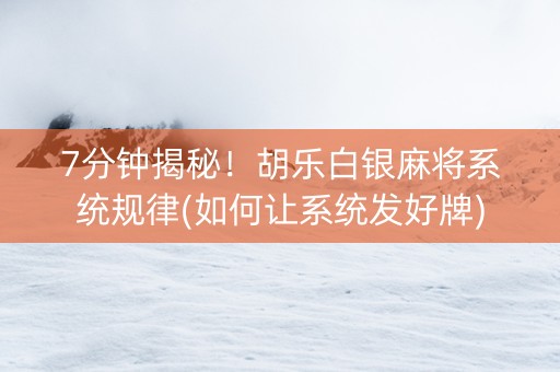 7分钟揭秘！胡乐白银麻将系统规律(如何让系统发好牌)