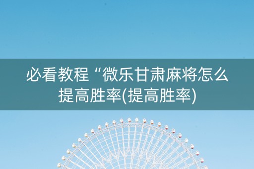 必看教程“微乐甘肃麻将怎么提高胜率(提高胜率)