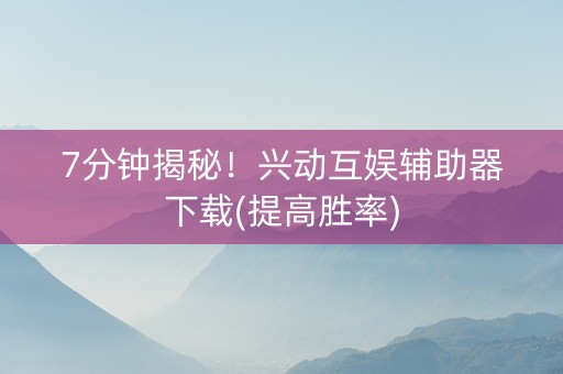 7分钟揭秘！兴动互娱辅助器下载(提高胜率)