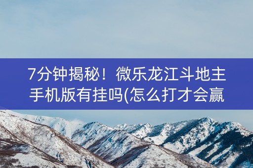 7分钟揭秘！微乐龙江斗地主手机版有挂吗(怎么打才会赢)