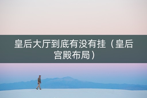 皇后大厅到底有没有挂（皇后宫殿布局）