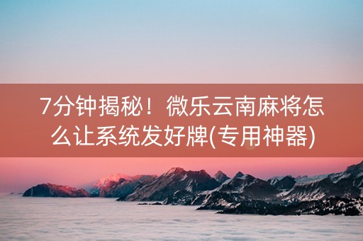 7分钟揭秘！微乐云南麻将怎么让系统发好牌(专用神器)