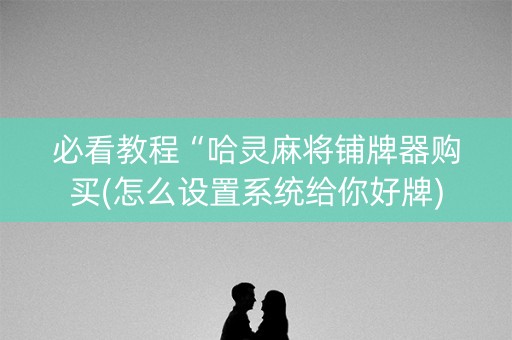 必看教程“哈灵麻将铺牌器购买(怎么设置系统给你好牌)