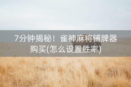 7分钟揭秘！雀神麻将铺牌器购买(怎么设置胜率)