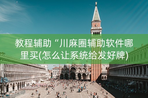 教程辅助“川麻圈辅助软件哪里买(怎么让系统给发好牌)