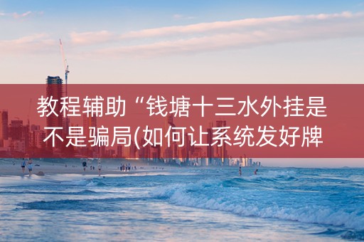教程辅助“钱塘十三水外挂是不是骗局(如何让系统发好牌)