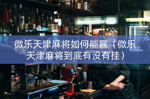 微乐天津麻将如何能赢（微乐天津麻将到底有没有挂）