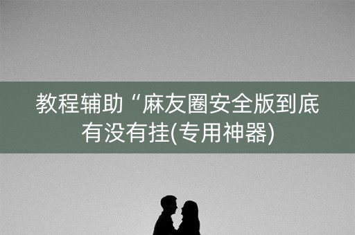 教程辅助“麻友圈安全版到底有没有挂(专用神器)