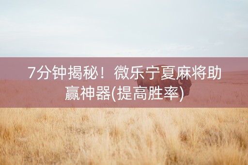 7分钟揭秘！微乐宁夏麻将助赢神器(提高胜率)