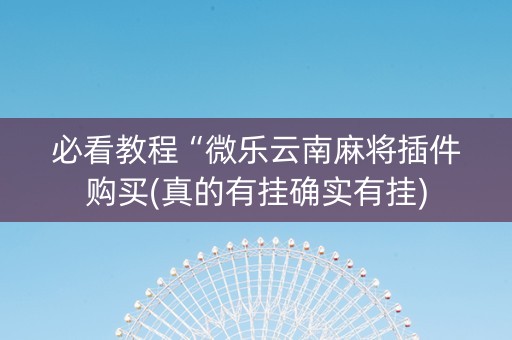 必看教程“微乐云南麻将插件购买(真的有挂确实有挂)