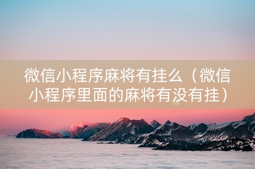 微信小程序麻将有挂么（微信小程序里面的麻将有没有挂）